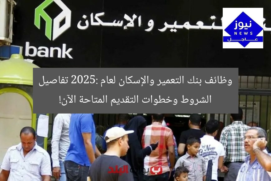 وظائف بنك التعمير والإسكان لعام 2025: تفاصيل الشروط وخطوات التقديم المتاحة الآن!