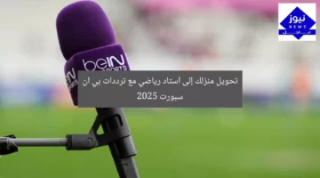 تحويل منزلك إلى استاد رياضي مع ترددات بي ان سبورت 2025