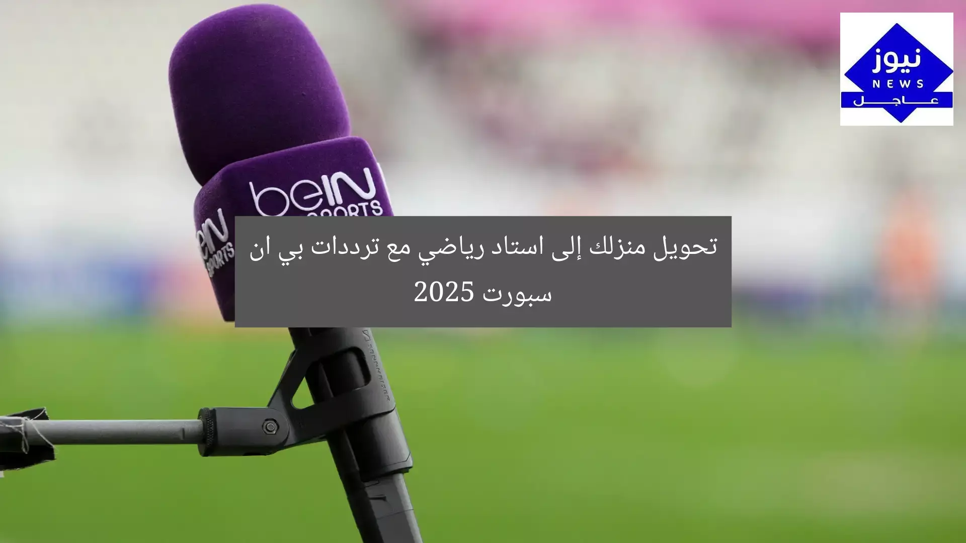 تحويل منزلك إلى استاد رياضي مع ترددات بي ان سبورت 2025