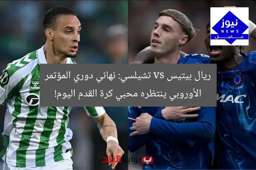 ريال بيتيس vs تشيلسي: نهائي دوري المؤتمر الأوروبي ينتظره محبي كرة القدم اليوم!