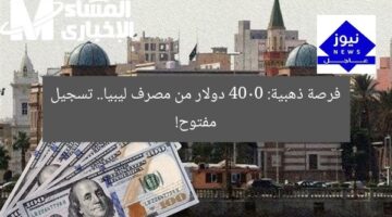 فرصة ذهبية: 4000 دولار من مصرف ليبيا.. تسجيل مفتوح!