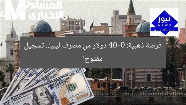فرصة ذهبية: 4000 دولار من مصرف ليبيا.. تسجيل مفتوح!