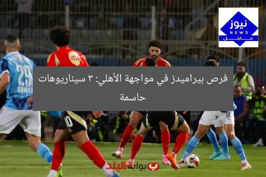 فرص بيراميدز في مواجهة الأهلي: 3 سيناريوهات حاسمة