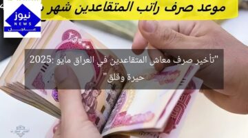 “تأخير صرف معاش المتقاعدين في العراق مايو 2025: حيرة وقلق”