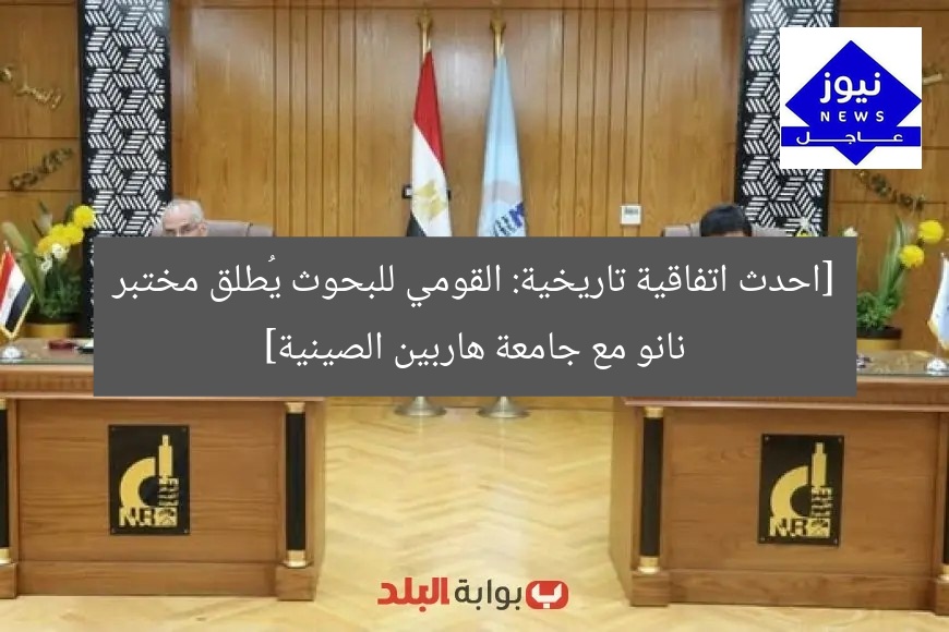 [احدث اتفاقية تاريخية: القومي للبحوث يُطلق مختبر نانو مع جامعة هاربين الصينية]