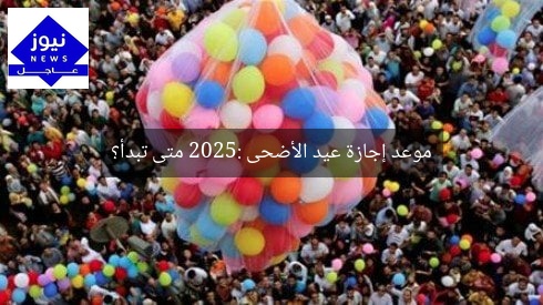 موعد إجازة عيد الأضحى 2025: متى تبدأ؟