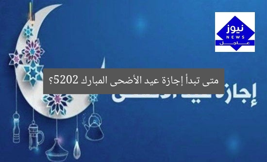 متى تبدأ إجازة عيد الأضحى المبارك 2025؟