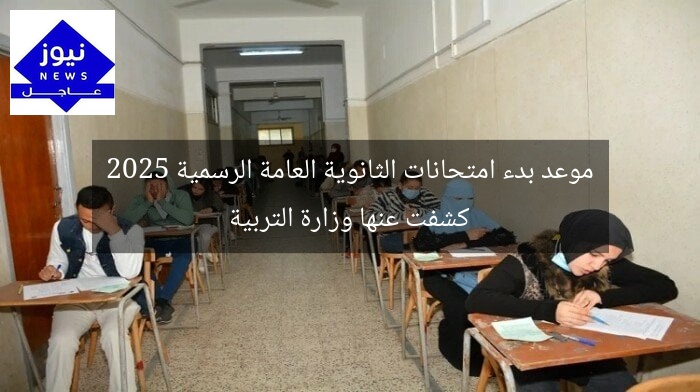 موعد بدء امتحانات الثانوية العامة الرسمية 2025 كشفت عنها وزارة التربية