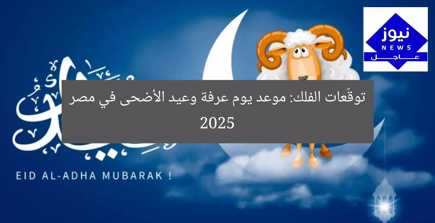 توقّعات الفلك: موعد يوم عرفة وعيد الأضحى في مصر 2025