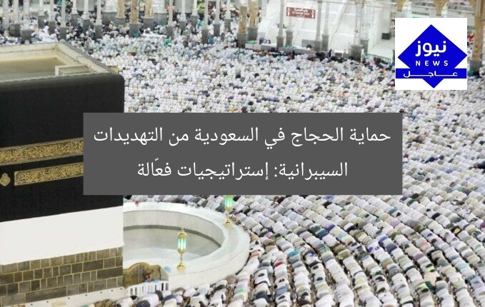 حماية الحجاج في السعودية من التهديدات السيبرانية: إستراتيجيات فعّالة