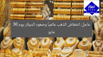 عاجل: انخفاض الذهب عالميًا وصعود الدولار يوم 30 مايو