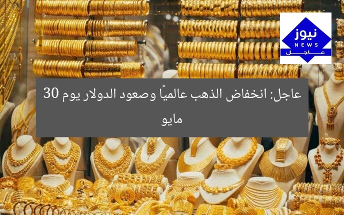 عاجل: انخفاض الذهب عالميًا وصعود الدولار يوم 30 مايو