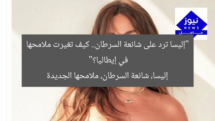 إليسا ترد على شائعة السرطان بإطلالة جريئة من إيطاليا… تغيير ملامحها؟