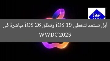 آبل تستعد لتخطى iOS 19 وتطلق iOS 26 مباشرة فى WWDC 2025