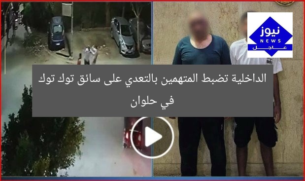 الداخلية تضبط المتهمين بالتعدي على سائق توك توك في حلوان