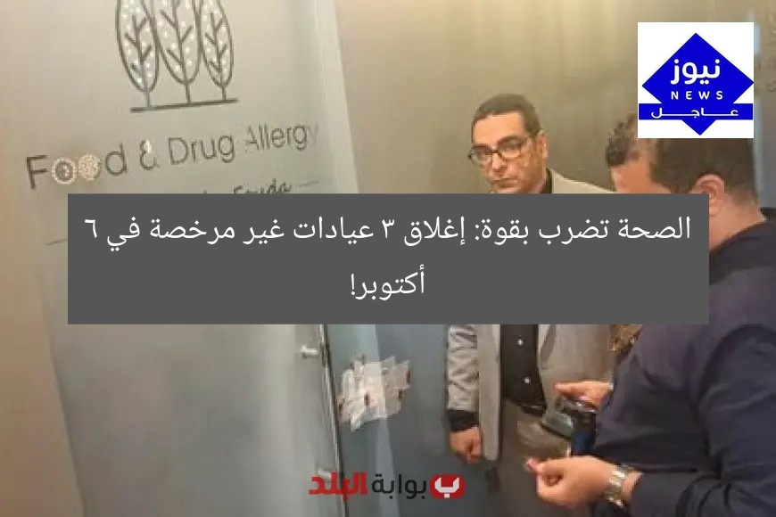 [الصحة تغلق 3 عيادات خاصة في 6 أكتوبر بدون ترخيص رسمي!]