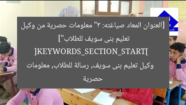 [العنوان المعاد صياغته: “3 معلومات حصرية من وكيل تعليم بنى سويف للطلاب”]  
[KEYWORDS_SECTION_START]  
وكيل تعليم بنى سويف, رسالة للطلاب, معلومات حصرية