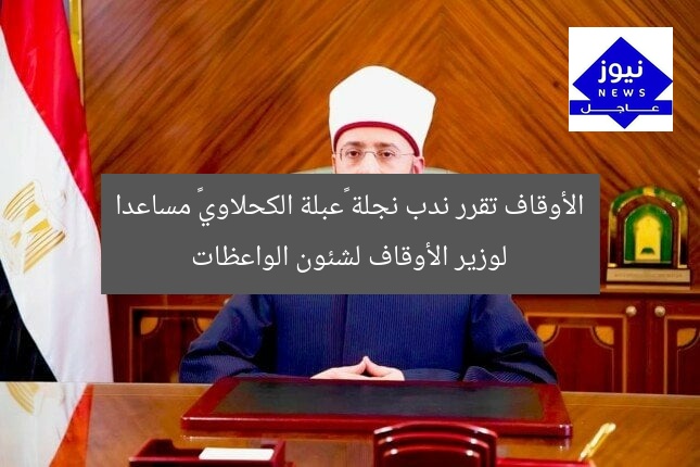 الأوقاف تقرر ندب نجلة «عبلة الكحلاوي» مساعدا لوزير الأوقاف لشئون الواعظات
