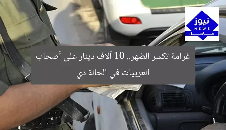 غرامة تكسر الضهر.. 10 آلاف دينار على أصحاب العربيات في الحالة دي