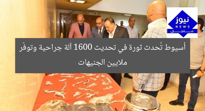 أسيوط تُحدث ثورة في تحديث 1600 آلة جراحية وتوفّر ملايين الجنيهات