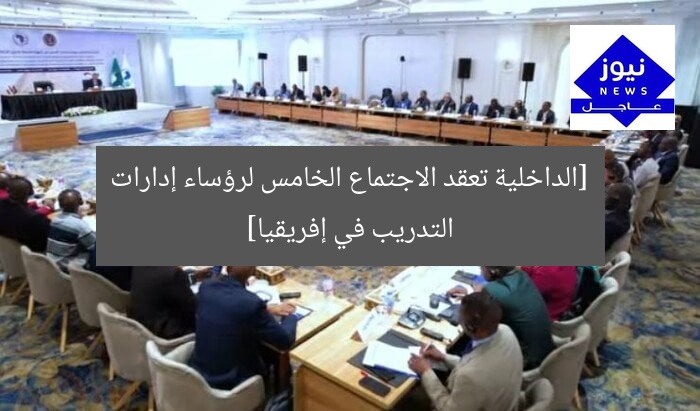 [الداخلية تعقد الاجتماع الخامس لرؤساء إدارات التدريب في إفريقيا]