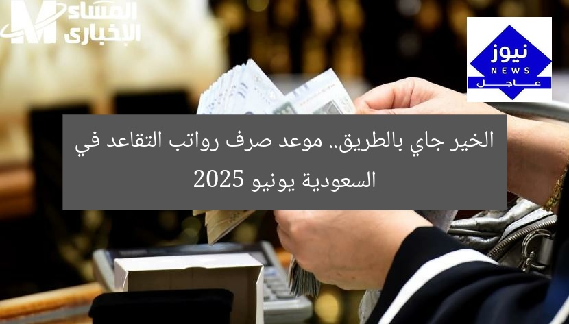 الخير جاي بالطريق.. موعد صرف رواتب التقاعد في السعودية يونيو 2025