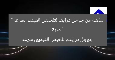 “ميزة مذهلة من جوجل درايف لتلخيص الفيديو بسرعة”
جوجل درايف, تلخيص الفيديو, سرعة