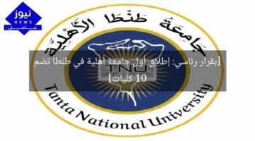[بقرار رئاسي: إطلاق أول جامعة أهلية في طنطا تضم 10 كليات]
