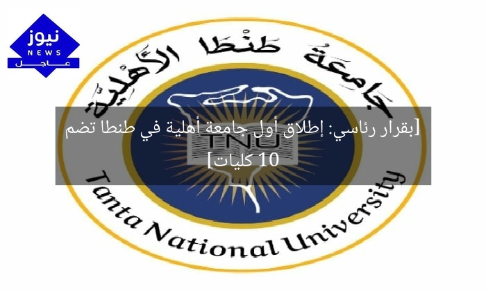 [بقرار رئاسي: إطلاق أول جامعة أهلية في طنطا تضم 10 كليات]