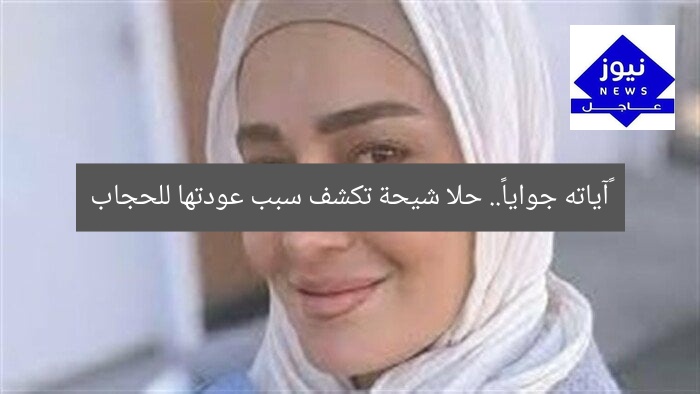 «آياته جوايا».. حلا شيحة تكشف سبب عودتها للحجاب