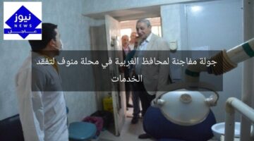 جولة مفاجئة لمحافظ الغربية في محلة منوف لتفقد الخدمات