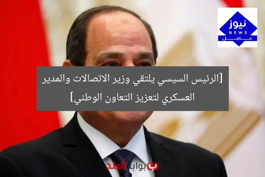 اجتماع حاسم: السيسي يلتقي وزير الاتصالات ومسؤول الأكاديمية العسكرية لتعزيز الشراكة الوطنية