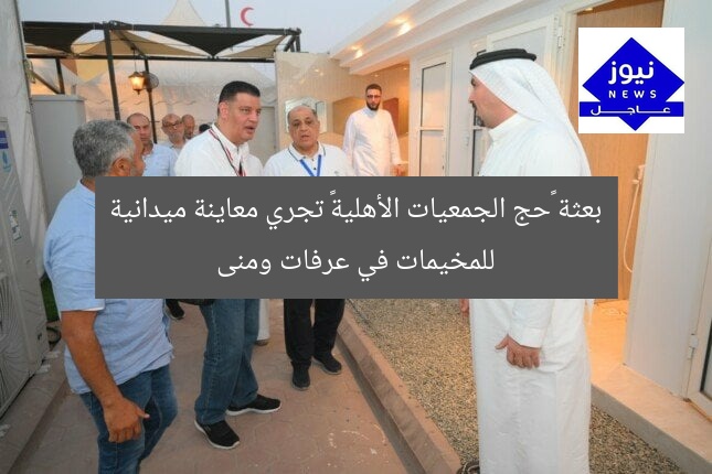 بعثة «حج الجمعيات الأهلية» تجري معاينة ميدانية للمخيمات في عرفات ومنى