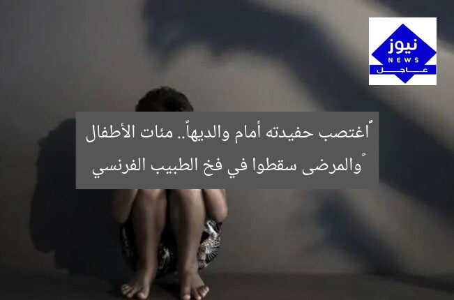 ‏«اغتصب حفيدته أمام والديها».. مئات الأطفال ‏والمرضى سقطوا في فخ الطبيب الفرنسي