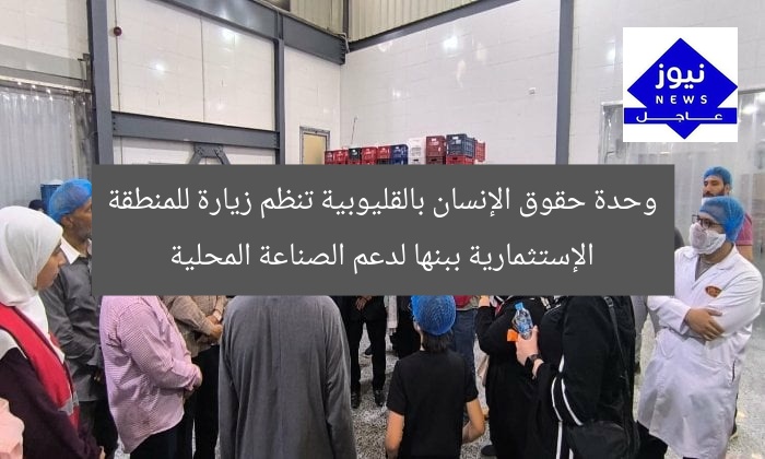 وحدة حقوق الإنسان بالقليوبية تنظم زيارة للمنطقة الإستثمارية ببنها لدعم الصناعة المحلية