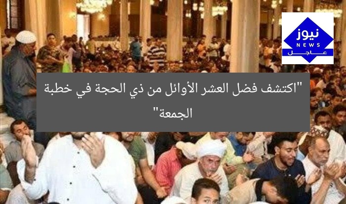 “اكتشف فضل العشر الأوائل من ذي الحجة في خطبة الجمعة”