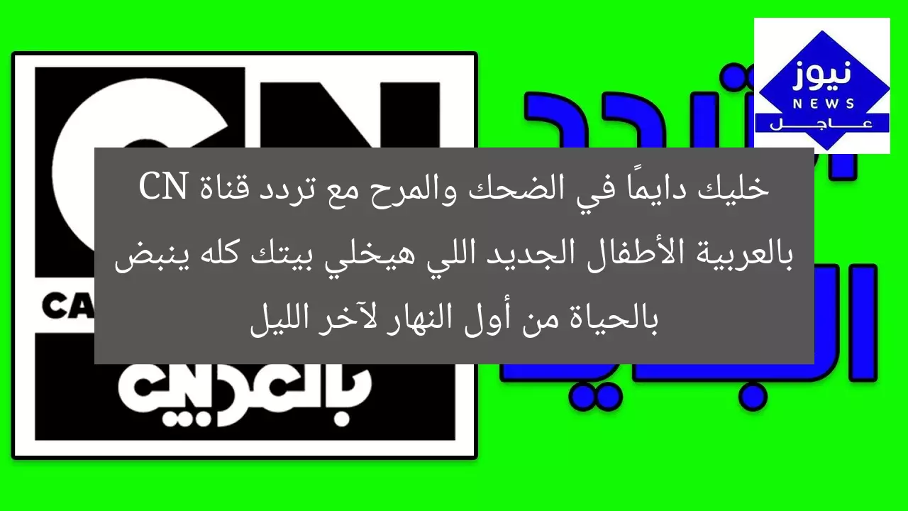 خليك دايمًا في الضحك والمرح مع تردد قناة CN بالعربية الأطفال الجديد اللي هيخلي بيتك كله ينبض بالحياة من أول النهار لآخر الليل