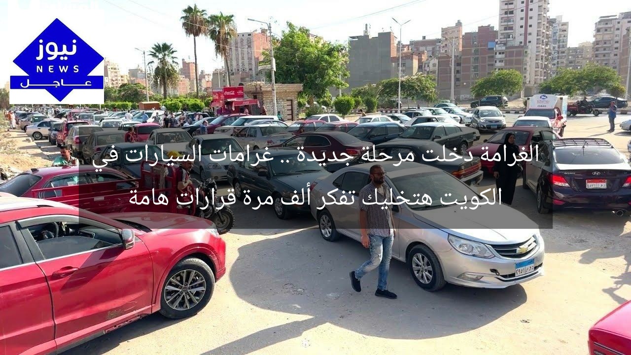 الغرامة دخلت مرحلة جديدة .. غرامات السيارات في الكويت هتخليك تفكر ألف مرة قرارات هامة