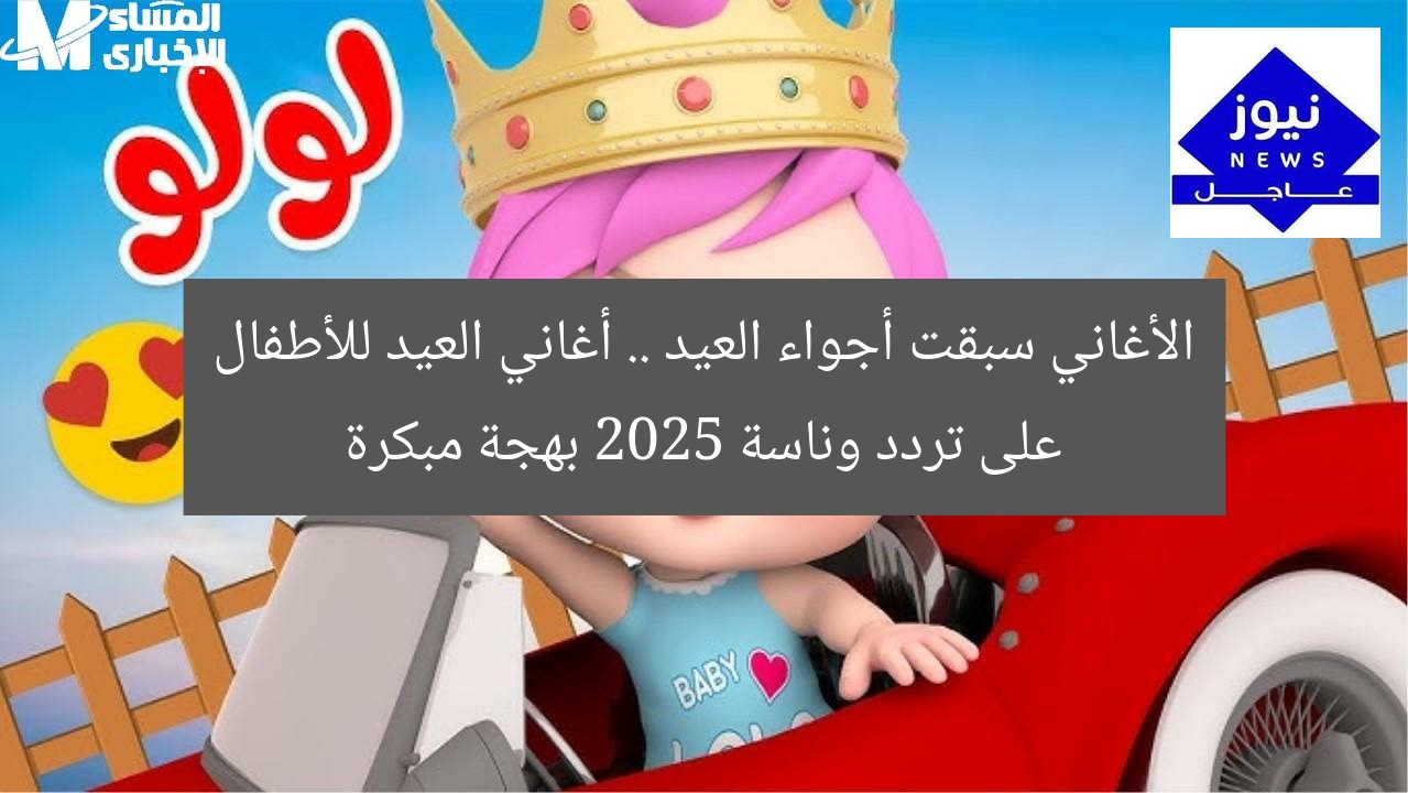 الأغاني سبقت أجواء العيد .. أغاني العيد للأطفال على تردد وناسة 2025 بهجة مبكرة
