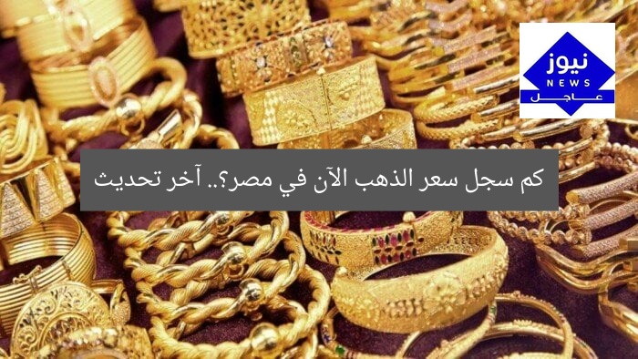 كم سجل سعر الذهب الآن في مصر؟.. آخر تحديث