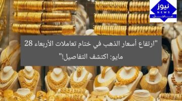 “ارتفاع أسعار الذهب في ختام تعاملات الأربعاء 28 مايو: اكتشف التفاصيل!”