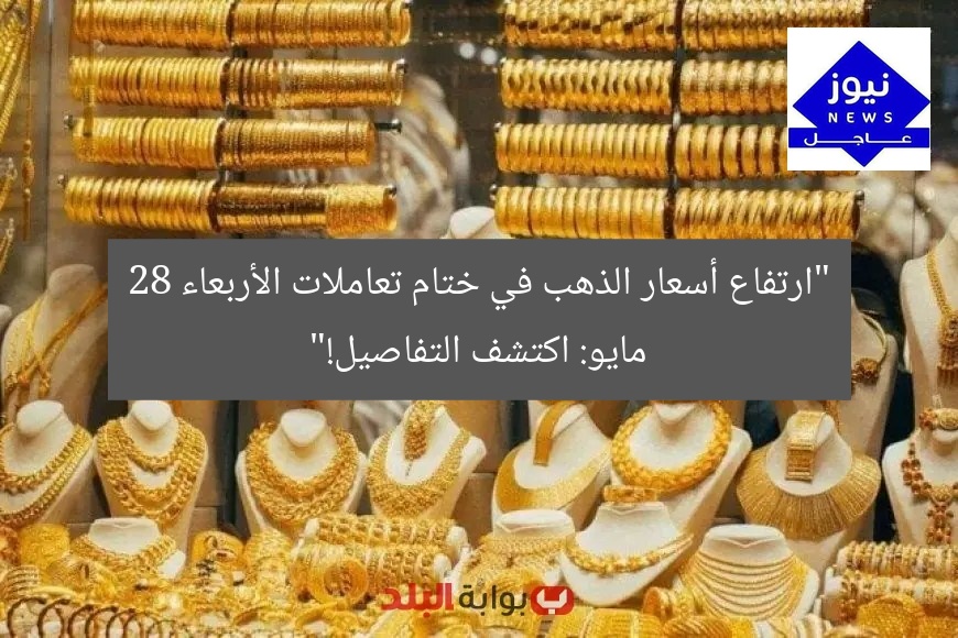 “ارتفاع أسعار الذهب في ختام تعاملات الأربعاء 28 مايو: اكتشف التفاصيل!”