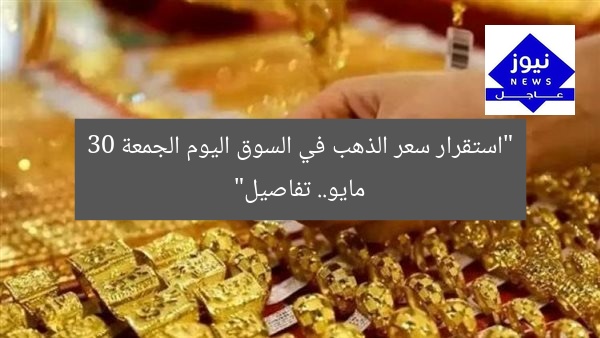 “استقرار سعر الذهب في السوق اليوم الجمعة 30 مايو.. تفاصيل”