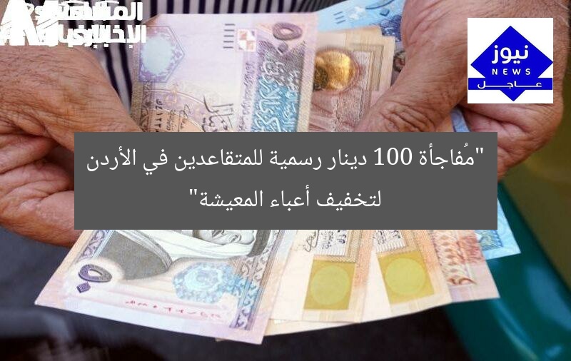 “مُفاجأة 100 دينار رسمية للمتقاعدين في الأردن لتخفيف أعباء المعيشة”