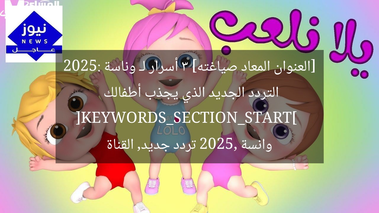 [العنوان المعاد صياغته] 3 أسرار لـ وناسة 2025: التردد الجديد الذي يجذب أطفالك  
[KEYWORDS_SECTION_START]  
وانسة 2025, تردد جديد, القناة