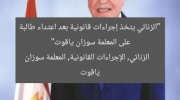 الزناتي: إجراءات قانونية ضد طالبة اعتدت على المعلمة سوزان ياقوت