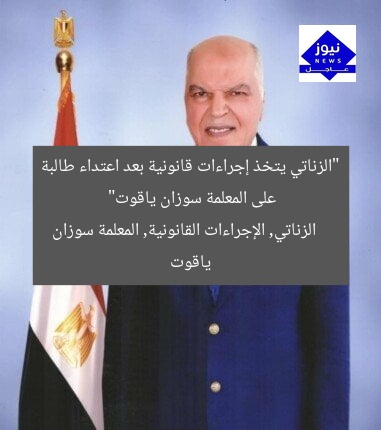 الزناتي: إجراءات قانونية ضد طالبة اعتدت على المعلمة سوزان ياقوت