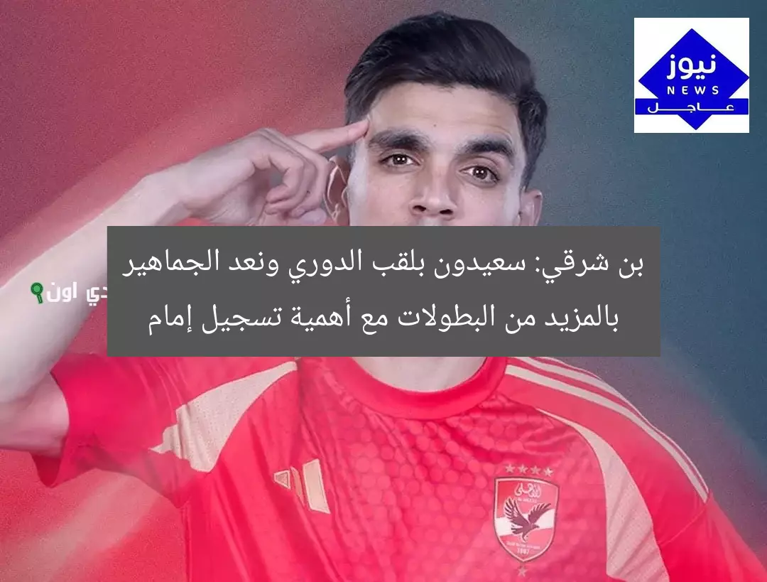 بن شرقي: سعيدون بلقب الدوري ونعد الجماهير بالمزيد من البطولات مع أهمية تسجيل إمام
