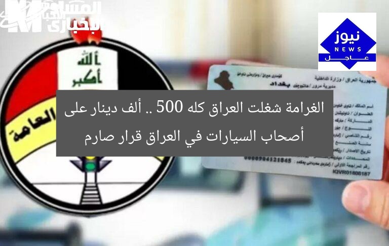 الغرامة شغلت العراق كله .. 500 ألف دينار على أصحاب السيارات في العراق قرار صارم