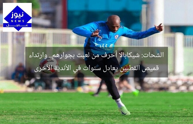 الشحات: شيكابالا أحرف من لعبت بجوارهم.. وارتداء قميص القطبين يعادل سنوات في الأندية الأخرى